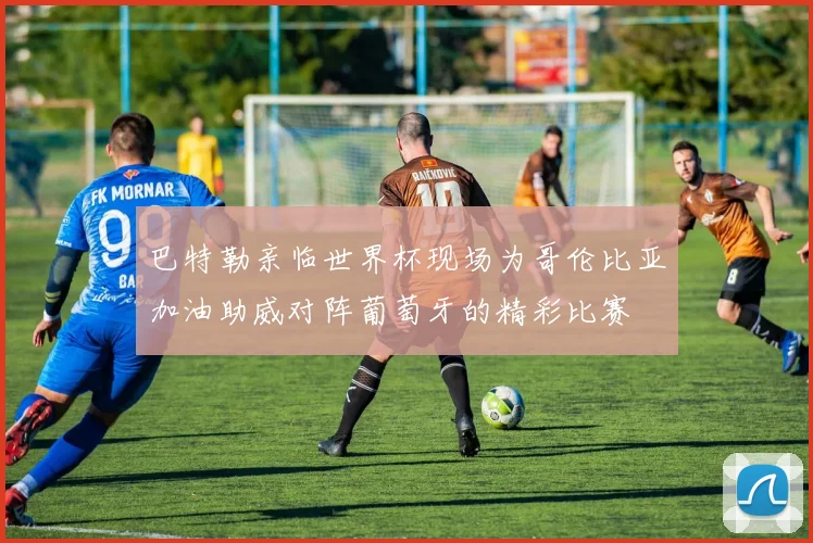 巴特勒亲临世界杯现场为哥伦比亚加油助威对阵葡萄牙的精彩比赛