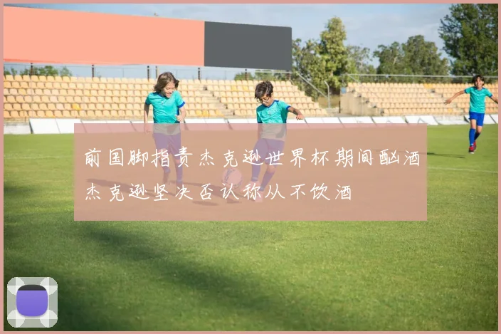 前国脚指责杰克逊世界杯期间酗酒杰克逊坚决否认称从不饮酒