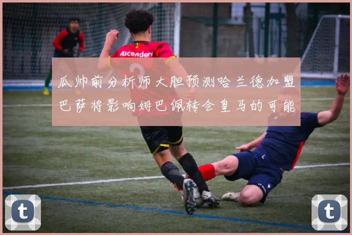 瓜帅前分析师大胆预测哈兰德加盟巴萨将影响姆巴佩转会皇马的可能性