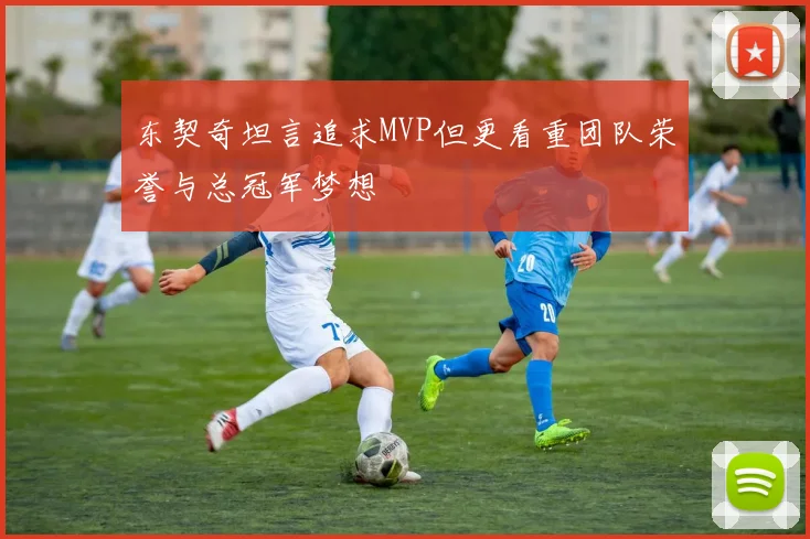 东契奇坦言追求MVP但更看重团队荣誉与总冠军梦想
