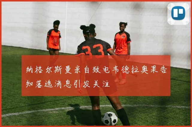 纳格尔斯曼亲自致电韦德拉奥果告知落选消息引发关注
