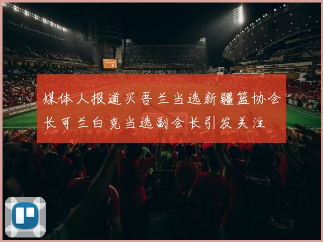 媒体人报道买吾兰当选新疆篮协会长可兰白克当选副会长引发关注