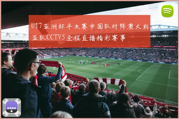 U17亚洲杯半决赛中国队对阵澳大利亚队CCTV5全程直播精彩赛事