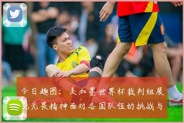 今日趣图：美加墨世界杯裁判组展现无畏精神面对各国队伍的挑战与针对