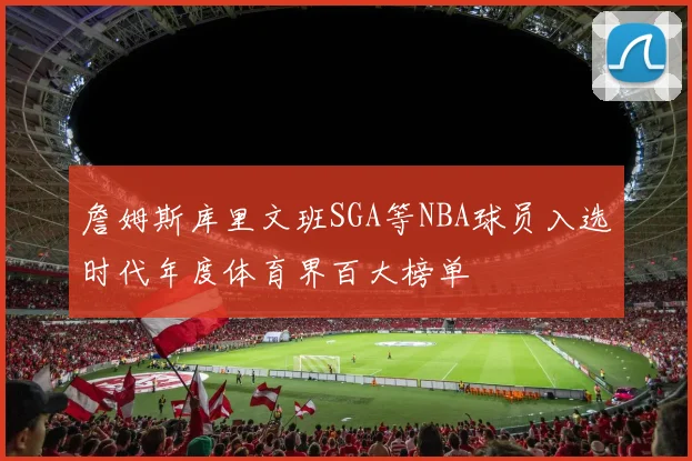 詹姆斯库里文班SGA等NBA球员入选时代年度体育界百大榜单