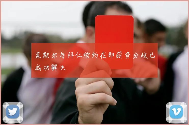 莱默尔与拜仁续约在即薪资分歧已成功解决