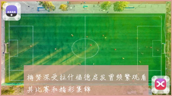 梅努深受拉什福德启发曾频繁观看其比赛和精彩集锦
