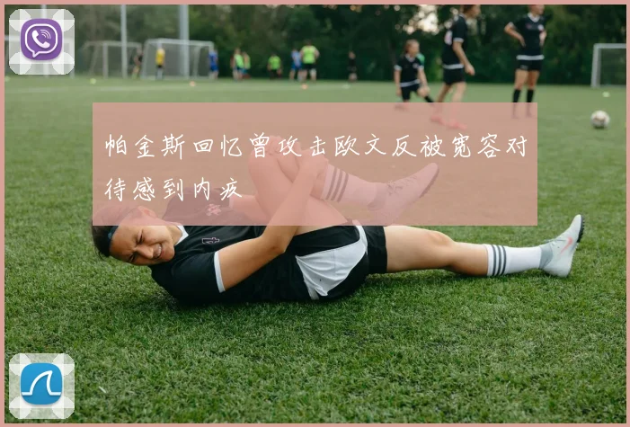 帕金斯回忆曾攻击欧文反被宽容对待感到内疚