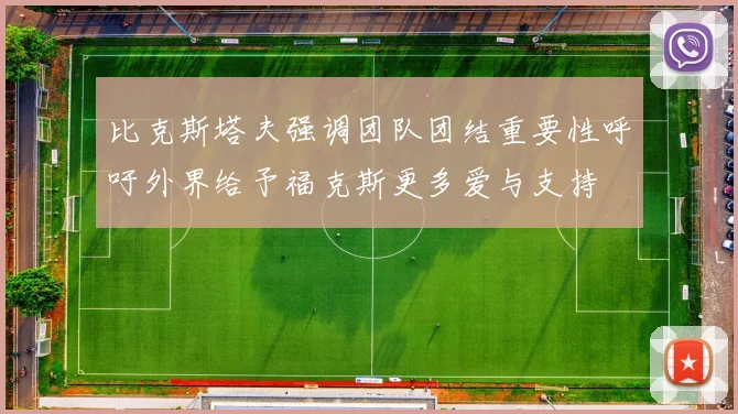 比克斯塔夫强调团队团结重要性呼吁外界给予福克斯更多爱与支持