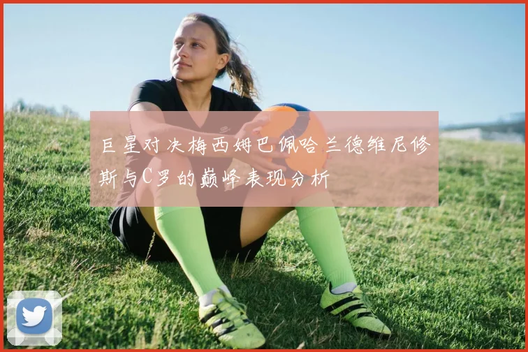 巨星对决梅西姆巴佩哈兰德维尼修斯与C罗的巅峰表现分析