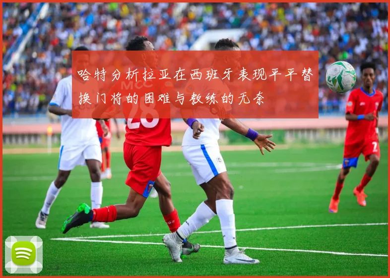 哈特分析拉亚在西班牙表现平平替换门将的困难与教练的无奈