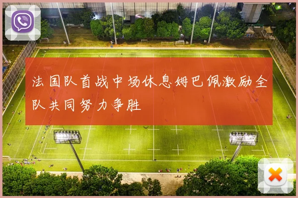 法国队首战中场休息姆巴佩激励全队共同努力争胜