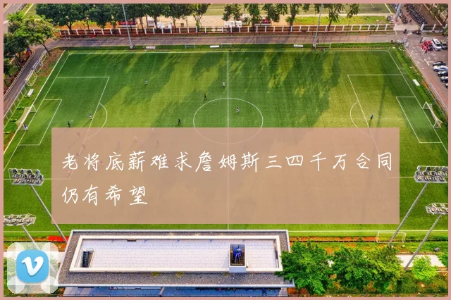 老将底薪难求詹姆斯三四千万合同仍有希望