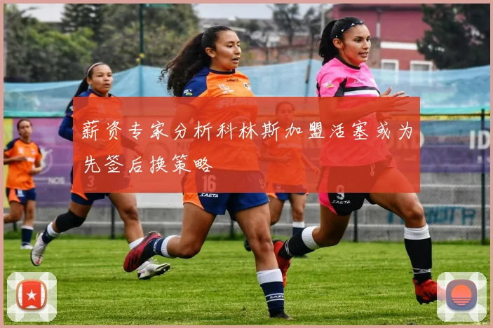 薪资专家分析科林斯加盟活塞或为先签后换策略