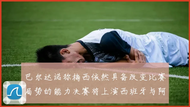 巴尔达诺称梅西依然具备改变比赛局势的能力决赛将上演西班牙与阿根廷对决