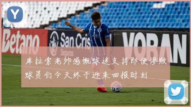 库拉索老帅感慨球迷支持即便惨败球员们今天终于迎来回报时刻