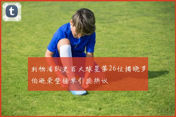 利物浦队史百大球星第26位揭晓罗伯逊荣登榜单引发热议