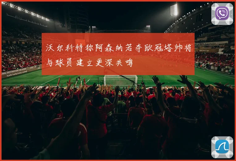 沃尔科特称阿森纳若夺欧冠塔帅将与球员建立更深共鸣