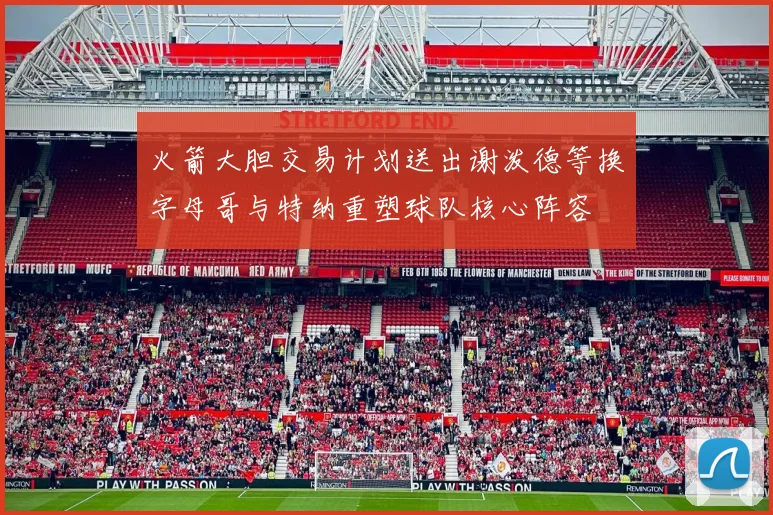 火箭大胆交易计划送出谢泼德等换字母哥与特纳重塑球队核心阵容