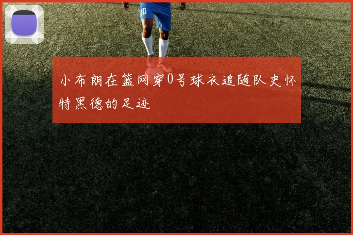 小布朗在篮网穿0号球衣追随队史怀特黑德的足迹
