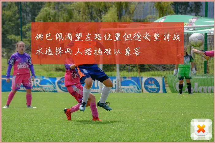 姆巴佩渴望左路位置但德尚坚持战术选择两人搭档难以兼容