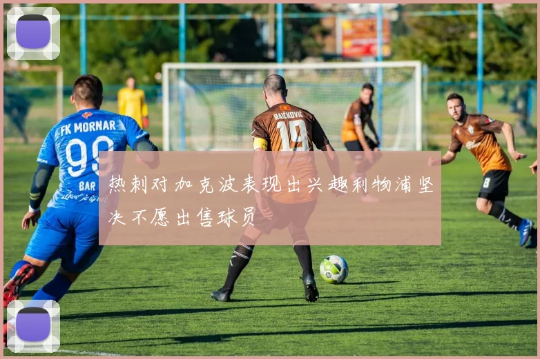 热刺对加克波表现出兴趣利物浦坚决不愿出售球员